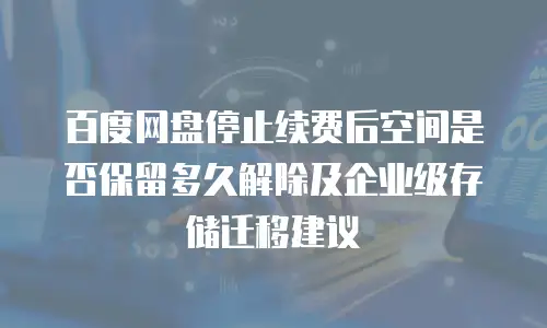 百度网盘停止续费后空间是否保留多久解除及企业级存储迁移建议