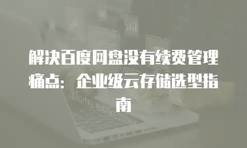 解决百度网盘没有续费管理痛点：企业级云存储选型指南
