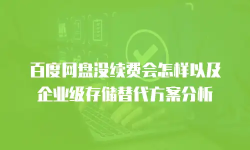 百度网盘没续费会怎样以及企业级存储替代方案分析