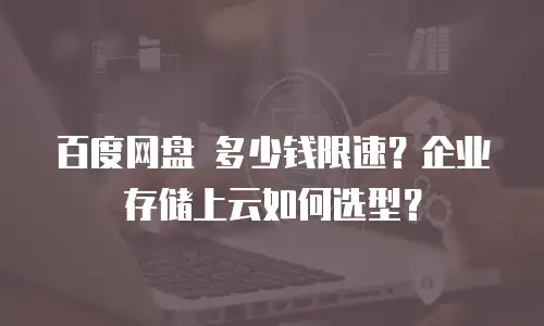 百度网盘 多少钱限速？企业存储上云如何选型？