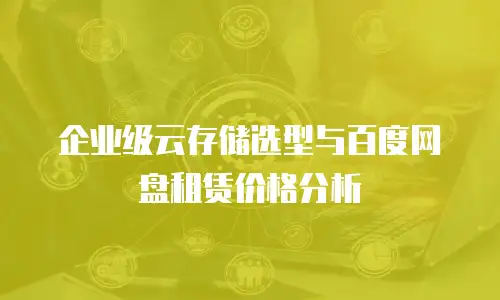 企业级云存储选型与百度网盘租赁价格分析