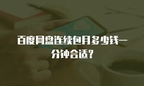 百度网盘连续包月多少钱一分钟合适？