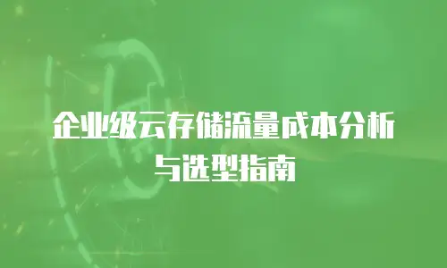企业级云存储流量成本分析与选型指南