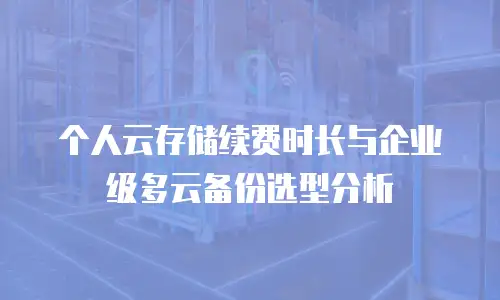 个人云存储续费时长与企业级多云备份选型分析