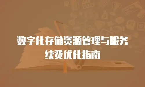 数字化存储资源管理与服务续费优化指南
