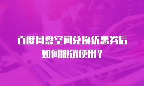 百度网盘空间兑换优惠券后如何撤销使用？