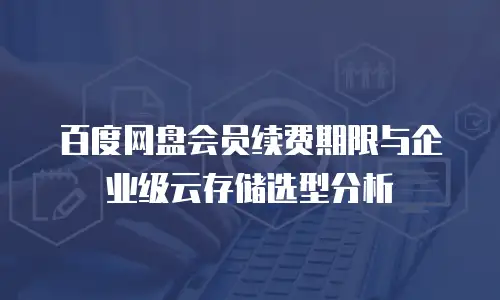 百度网盘会员续费期限与企业级云存储选型分析