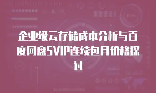 企业级云存储成本分析与百度网盘SVIP连续包月价格探讨