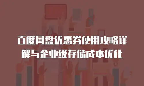 百度网盘优惠券使用攻略详解与企业级存储成本优化