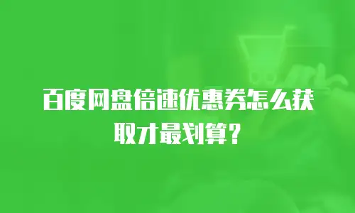 百度网盘倍速优惠券怎么获取才最划算？