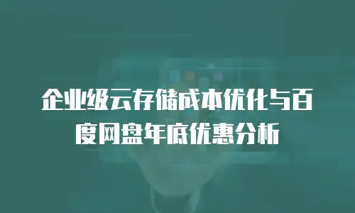 企业级云存储成本优化与百度网盘年底优惠分析