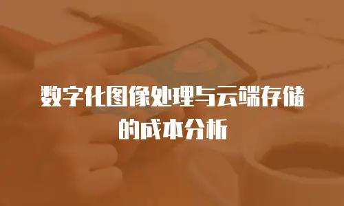 数字化图像处理与云端存储的成本分析