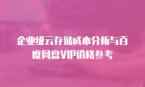 企业级云存储成本分析与百度网盘VIP价格参考