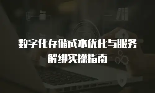 数字化存储成本优化与服务解绑实操指南