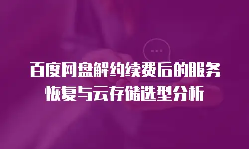 百度网盘解约续费后的服务恢复与云存储选型分析