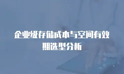 企业级存储成本与空间有效期选型分析