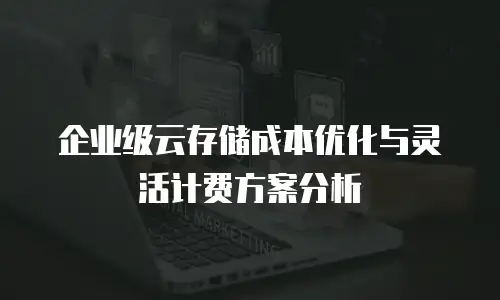 企业级云存储成本优化与灵活计费方案分析