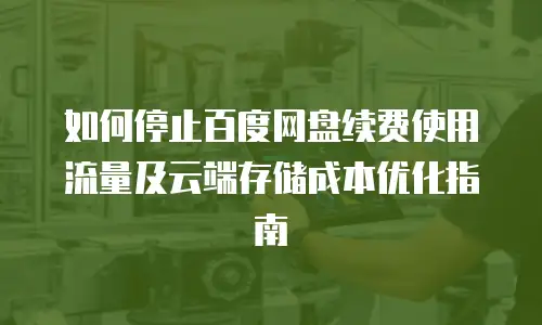 如何停止百度网盘续费使用流量及云端存储成本优化指南