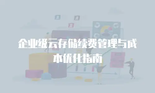 企业级云存储续费管理与成本优化指南