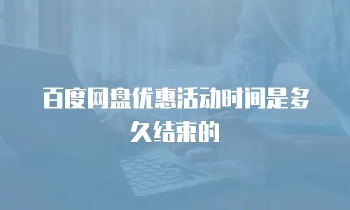 百度网盘优惠活动时间是多久结束的