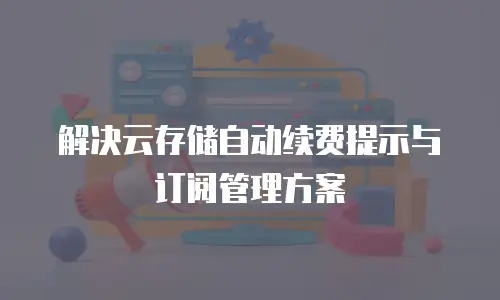 解决云存储自动续费提示与订阅管理方案