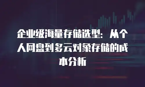 企业级海量存储选型：从个人网盘到多云对象存储的成本分析