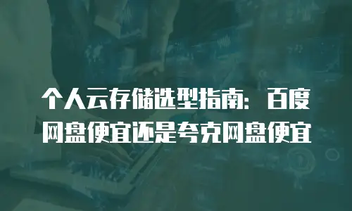 个人云存储选型指南：百度网盘便宜还是夸克网盘便宜