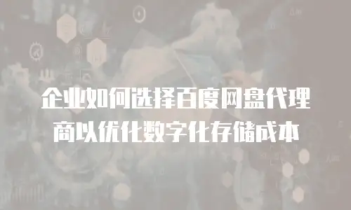 企业如何选择百度网盘代理商以优化数字化存储成本