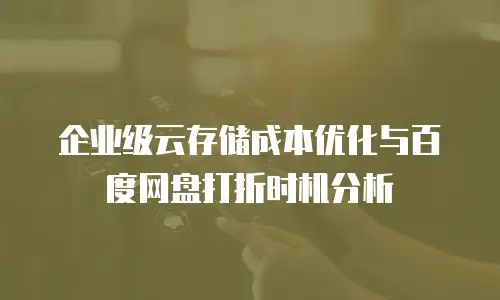企业级云存储成本优化与百度网盘打折时机分析
