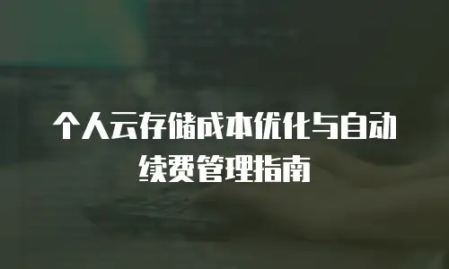 个人云存储成本优化与自动续费管理指南