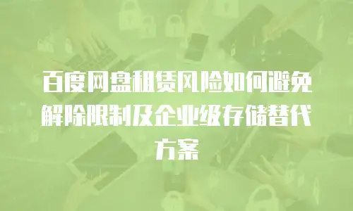 百度网盘租赁风险如何避免解除限制及企业级存储替代方案