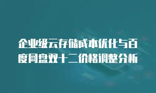 企业级云存储成本优化与百度网盘双十二价格调整分析