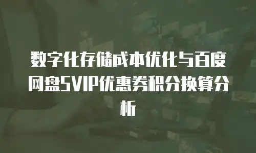 数字化存储成本优化与百度网盘SVIP优惠券积分换算分析