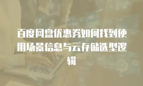 百度网盘优惠券如何找到使用场景信息与云存储选型逻辑