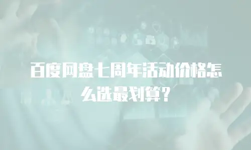百度网盘七周年活动价格怎么选最划算？