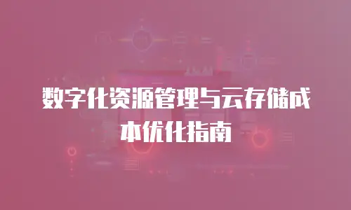 数字化资源管理与云存储成本优化指南