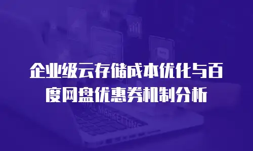 企业级云存储成本优化与百度网盘优惠券机制分析