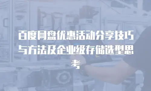 百度网盘优惠活动分享技巧与方法及企业级存储选型思考