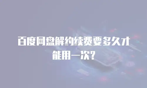 百度网盘解约续费要多久才能用一次？