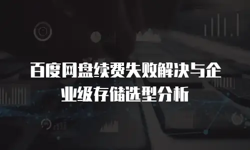 百度网盘续费失败解决与企业级存储选型分析