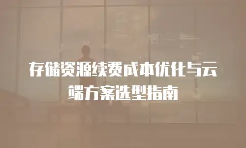 存储资源续费成本优化与云端方案选型指南