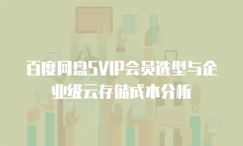 百度网盘SVIP会员选型与企业级云存储成本分析
