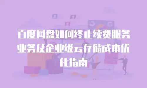 百度网盘如何终止续费服务业务及企业级云存储成本优化指南
