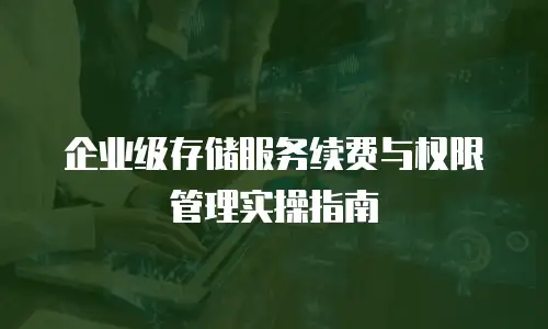 企业级存储服务续费与权限管理实操指南