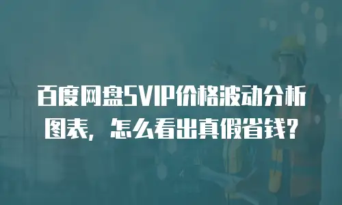 百度网盘SVIP价格波动分析图表，怎么看出真假省钱？