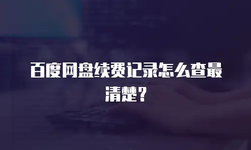 百度网盘续费记录怎么查最清楚？