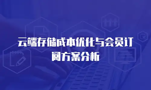 云端存储成本优化与会员订阅方案分析