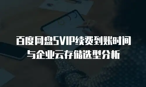 百度网盘SVIP续费到账时间与企业云存储选型分析