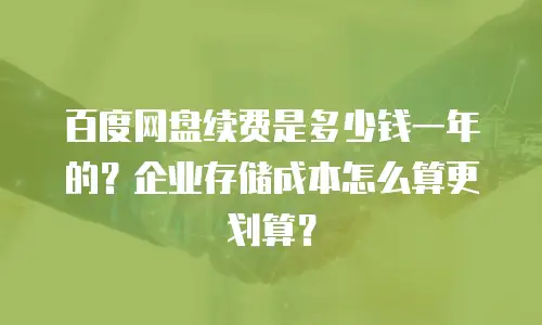 百度网盘续费是多少钱一年的？企业存储成本怎么算更划算？