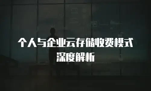 个人与企业云存储收费模式深度解析